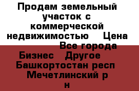 Продам земельный участок с коммерческой недвижимостью  › Цена ­ 400 000 - Все города Бизнес » Другое   . Башкортостан респ.,Мечетлинский р-н